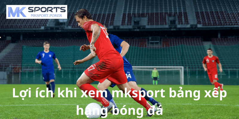 Lợi ích khi xem mksport bảng xếp hạng bóng đá