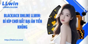 Blackjack Online LLwin: Bí Kíp Chơi Bất Bại Ăn Tiền Khủng