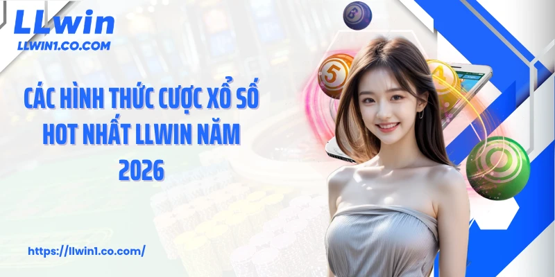 Các hình thức cược xổ số hot nhất LLwin năm 2026