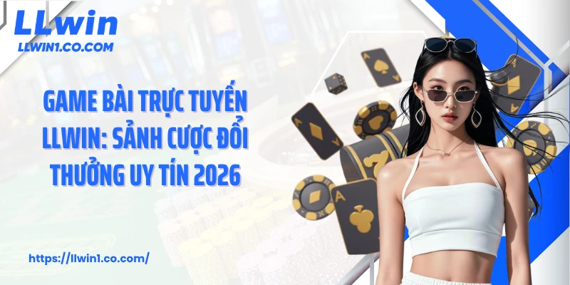 Game Bài Trực Tuyến LLwin: Sảnh Cược Đổi Thưởng Uy Tín 2026