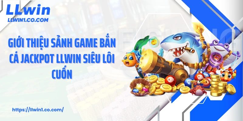 Giới thiệu sảnh game bắn cá jackpot LLwin siêu lôi cuốn