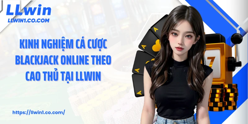 Kinh nghiệm cá cược blackjack online theo cao thủ tại LLwin