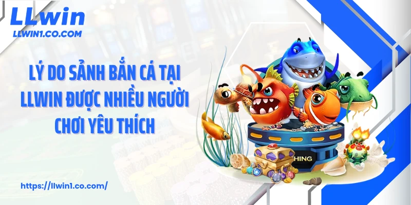 Lý do sảnh bắn cá tại LLwin được nhiều người chơi yêu thích