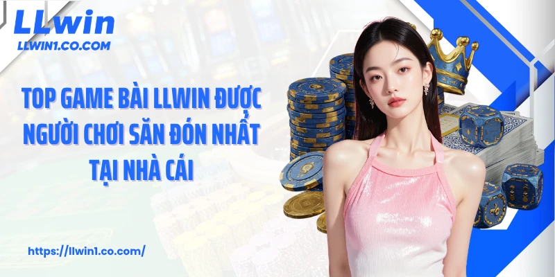 Top game bài LLwin được người chơi săn đón nhất tại nhà cái